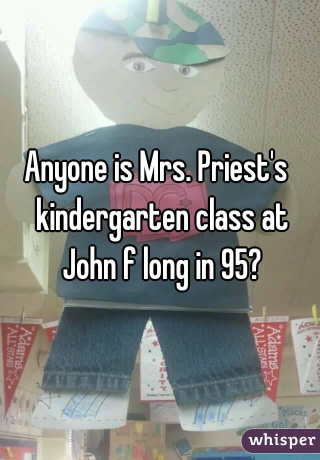 Anyone is Mrs. Priest's  kindergarten class at John f long in 95?