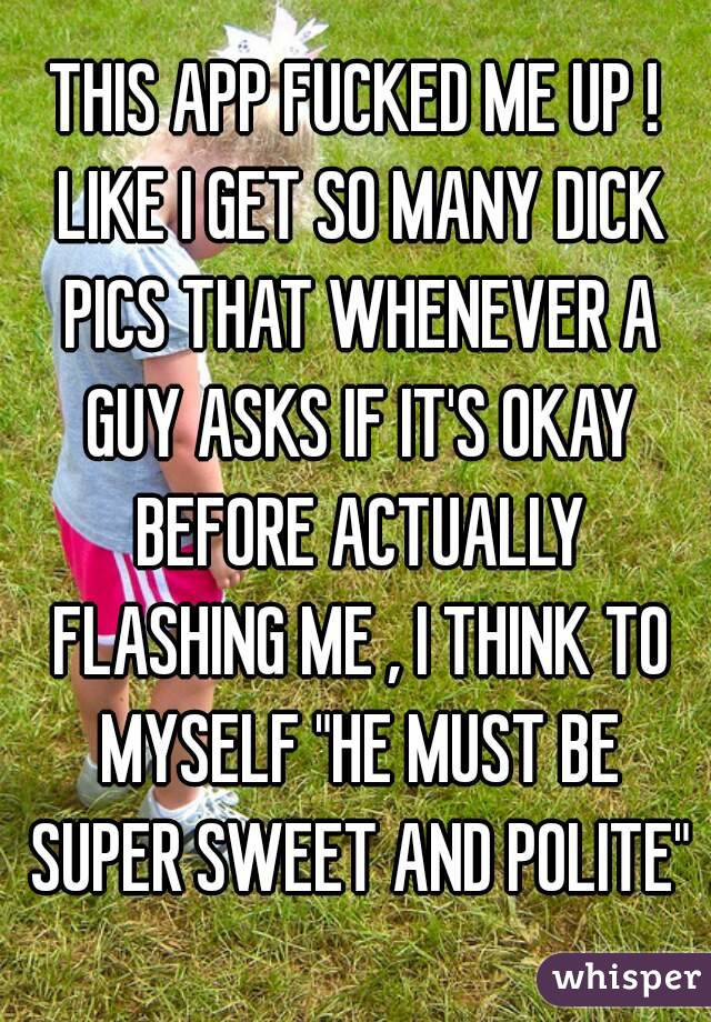 THIS APP FUCKED ME UP ! LIKE I GET SO MANY DICK PICS THAT WHENEVER A GUY ASKS IF IT'S OKAY BEFORE ACTUALLY FLASHING ME , I THINK TO MYSELF "HE MUST BE SUPER SWEET AND POLITE"