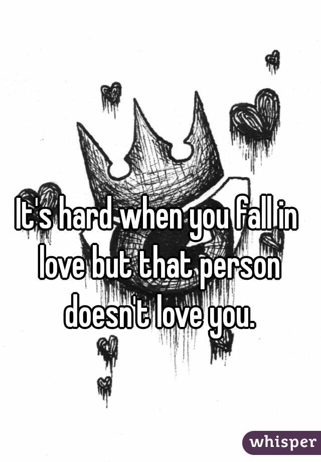 It's hard when you fall in love but that person doesn't love you.