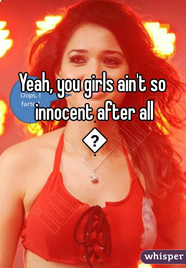 Yeah, you girls ain't so innocent after all 😂