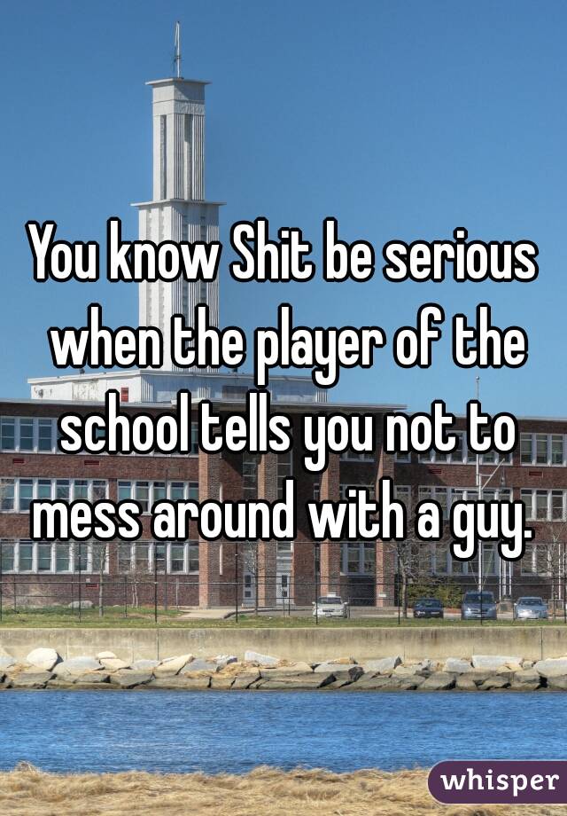 You know Shit be serious when the player of the school tells you not to mess around with a guy. 