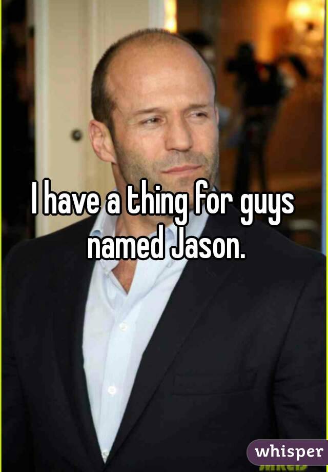 I have a thing for guys named Jason.