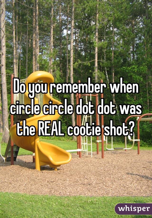 Do you remember when circle circle dot dot was the REAL cootie shot?