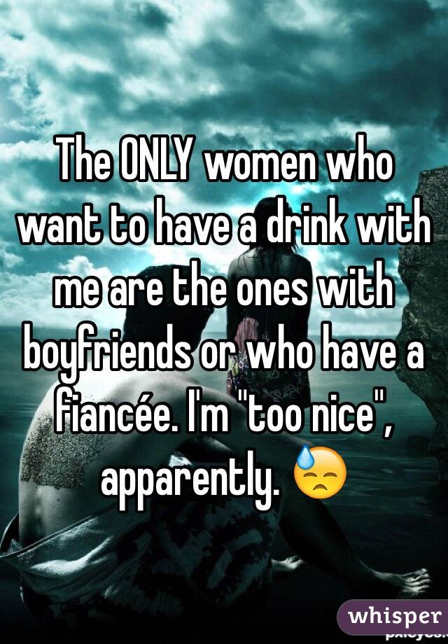 The ONLY women who want to have a drink with me are the ones with boyfriends or who have a fiancée. I'm "too nice", apparently. 😓