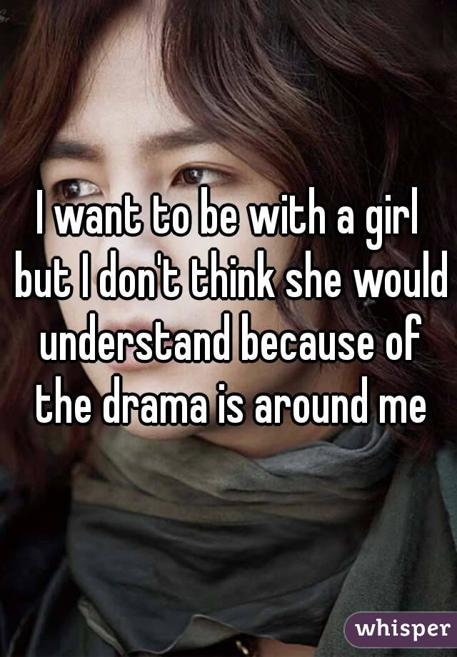 I want to be with a girl but I don't think she would understand because of the drama is around me