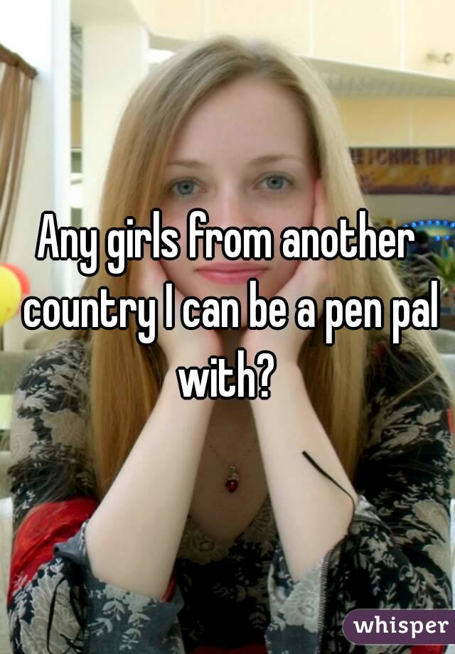 Any girls from another country I can be a pen pal with? 
