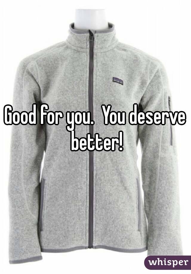 Good for you.  You deserve better!