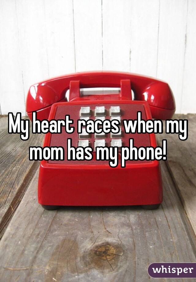 My heart races when my mom has my phone!