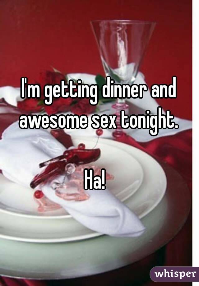 I'm getting dinner and awesome sex tonight. 

Ha!  