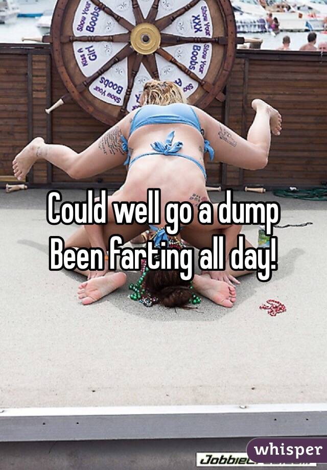Could well go a dump
Been farting all day!