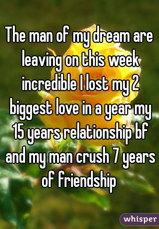 The man of my dream are leaving on this week incredible I lost my 2 biggest love in a year my 15 years relationship bf and my man crush 7 years of friendship 