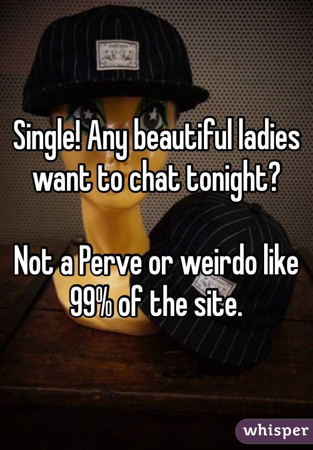 Single! Any beautiful ladies want to chat tonight?

Not a Perve or weirdo like 99% of the site. 