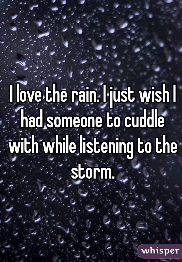 I love the rain. I just wish I had someone to cuddle with while listening to the storm.