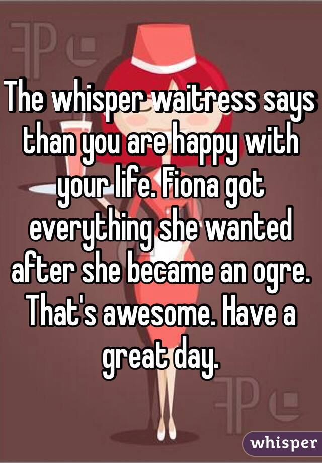 The whisper waitress says than you are happy with your life. Fiona got everything she wanted after she became an ogre. That's awesome. Have a great day. 
