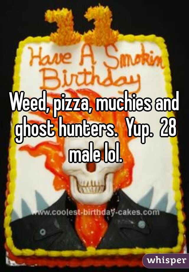 Weed, pizza, muchies and ghost hunters.  Yup.  28 male lol.