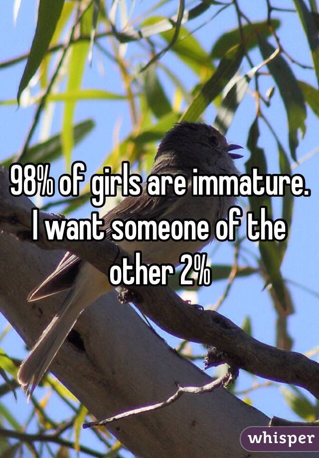 98% of girls are immature. I want someone of the other 2%