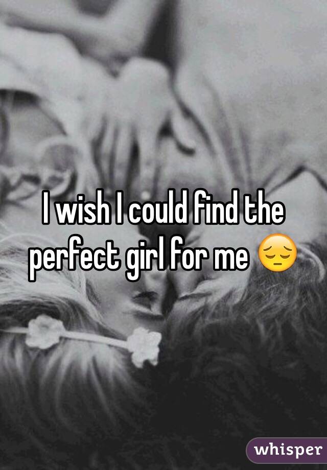 I wish I could find the perfect girl for me 😔