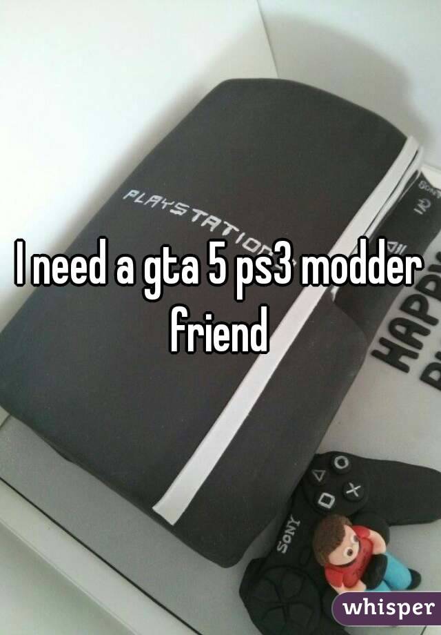 I need a gta 5 ps3 modder friend 