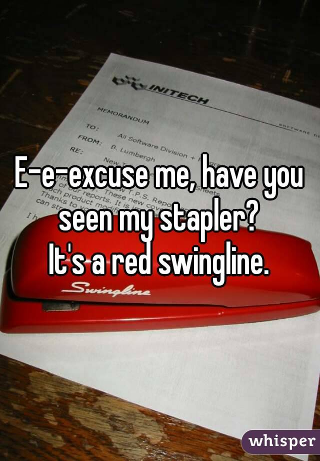 E-e-excuse me, have you seen my stapler? 
It's a red swingline.