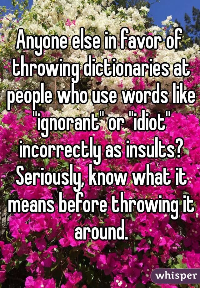 Anyone else in favor of throwing dictionaries at people who use words like "ignorant" or "idiot" incorrectly as insults? Seriously, know what it means before throwing it around.