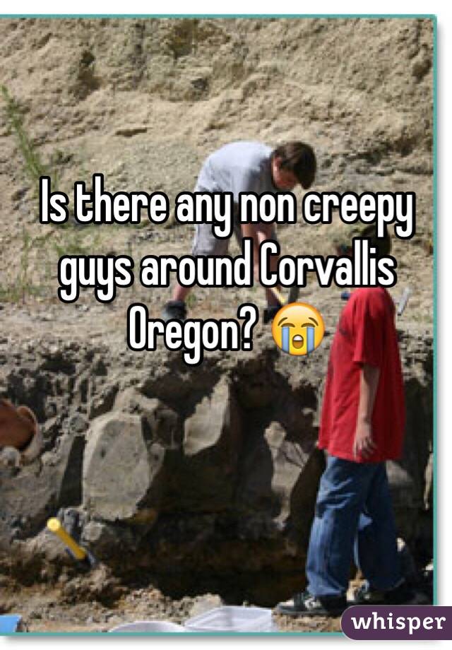 Is there any non creepy guys around Corvallis Oregon? 😭

