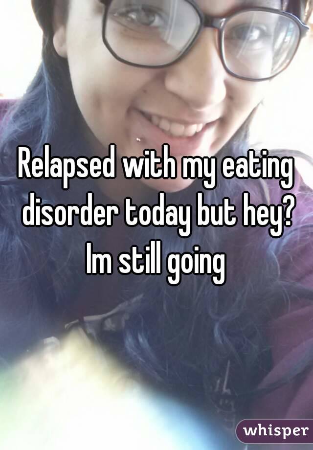 Relapsed with my eating disorder today but hey? Im still going 
