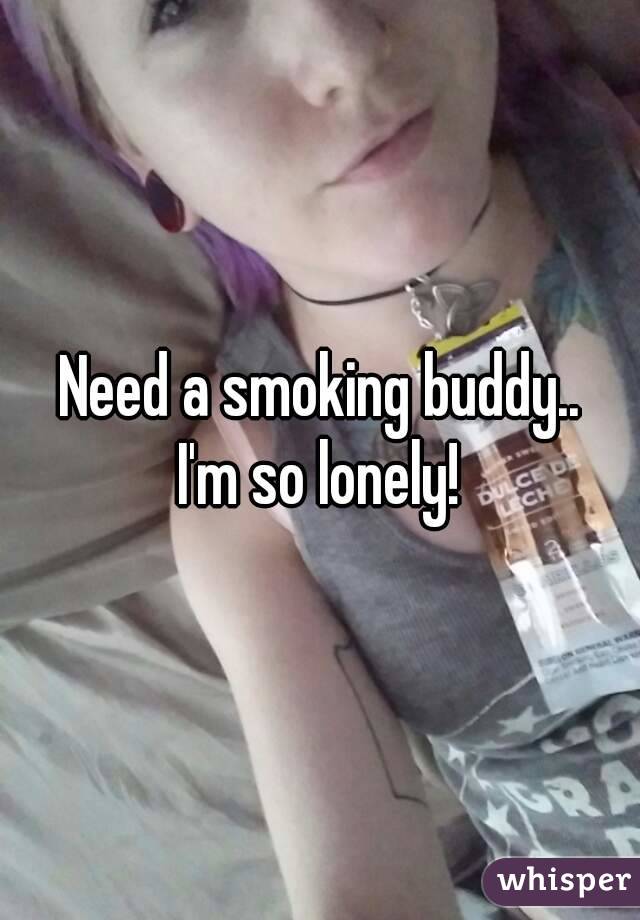Need a smoking buddy..
I'm so lonely!