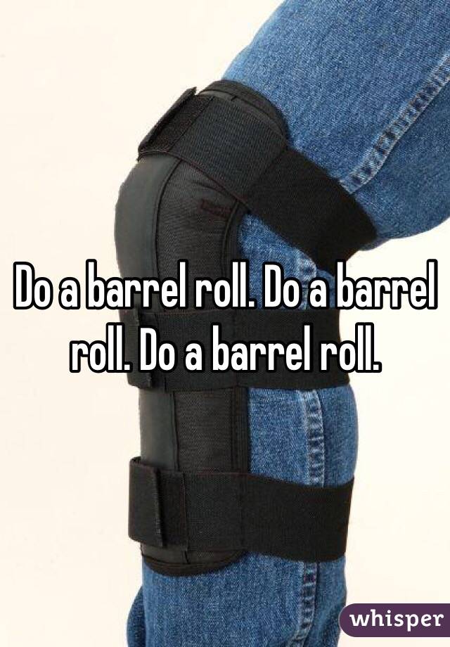 Do a barrel roll. Do a barrel roll. Do a barrel roll. 