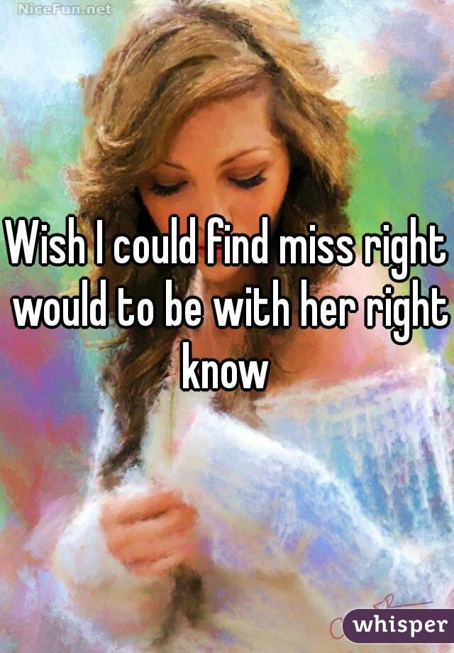 Wish I could find miss right would to be with her right know 