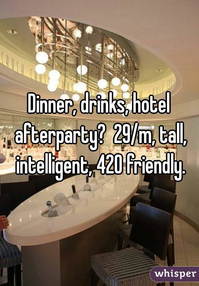 Dinner, drinks, hotel afterparty?  29/m, tall, intelligent, 420 friendly.
