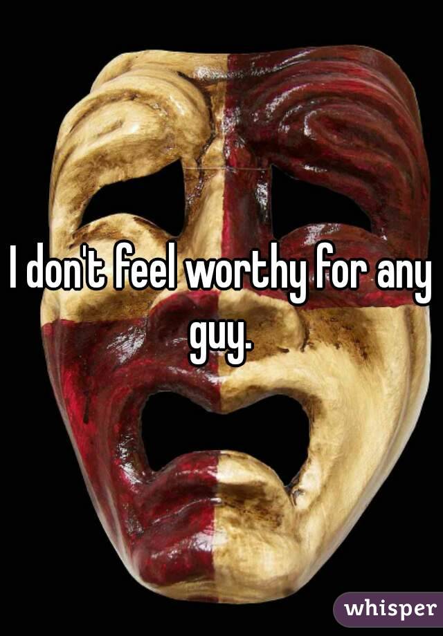 I don't feel worthy for any guy. 