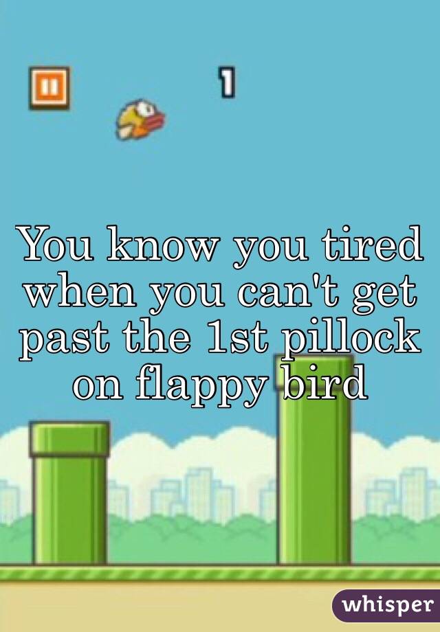 You know you tired when you can't get past the 1st pillock on flappy bird