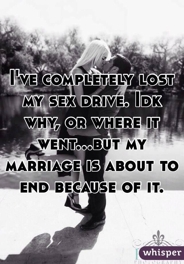 I've completely lost my sex drive. Idk why, or where it went...but my marriage is about to end because of it.