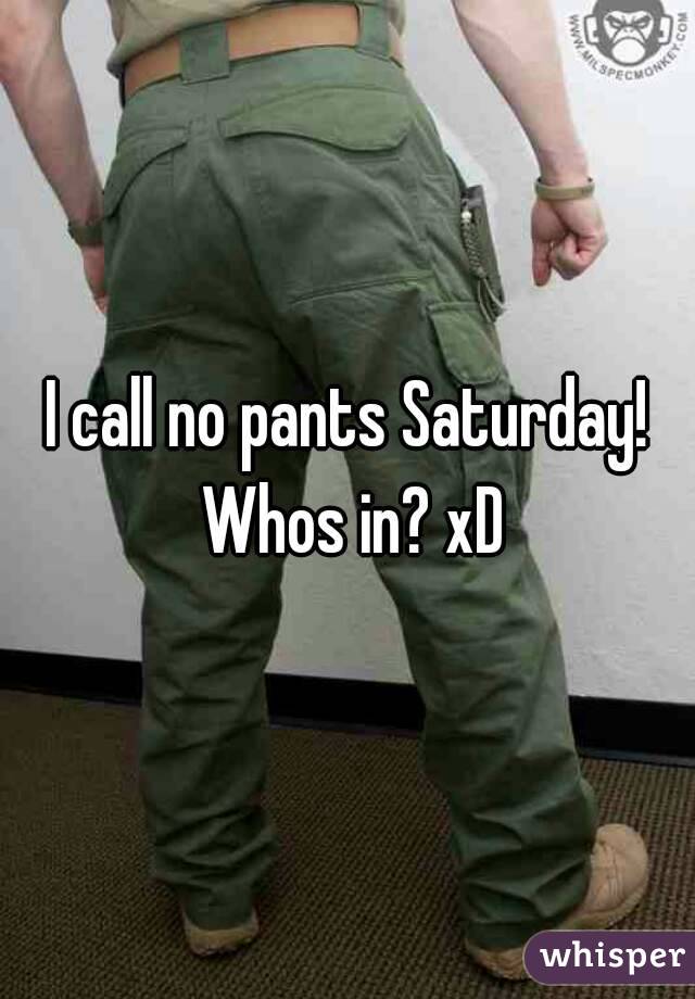 I call no pants Saturday! Whos in? xD