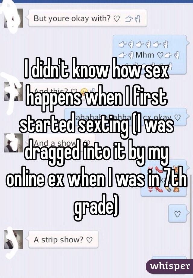 I didn't know how sex happens when I first started sexting (I was dragged into it by my online ex when I was in 7th grade) 