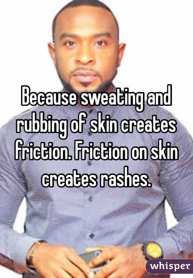 Because sweating and rubbing of skin creates friction. Friction on skin creates rashes.