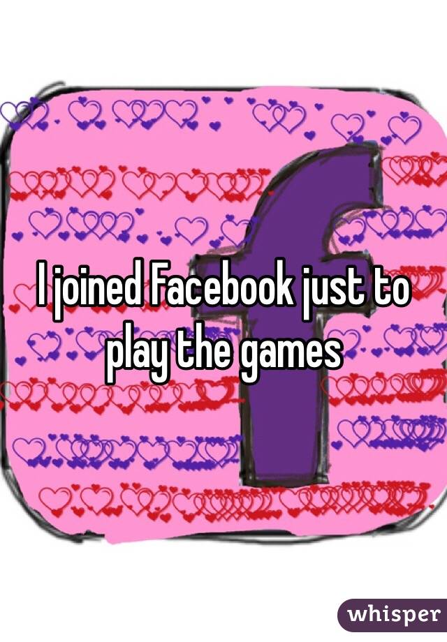 I joined Facebook just to play the games
