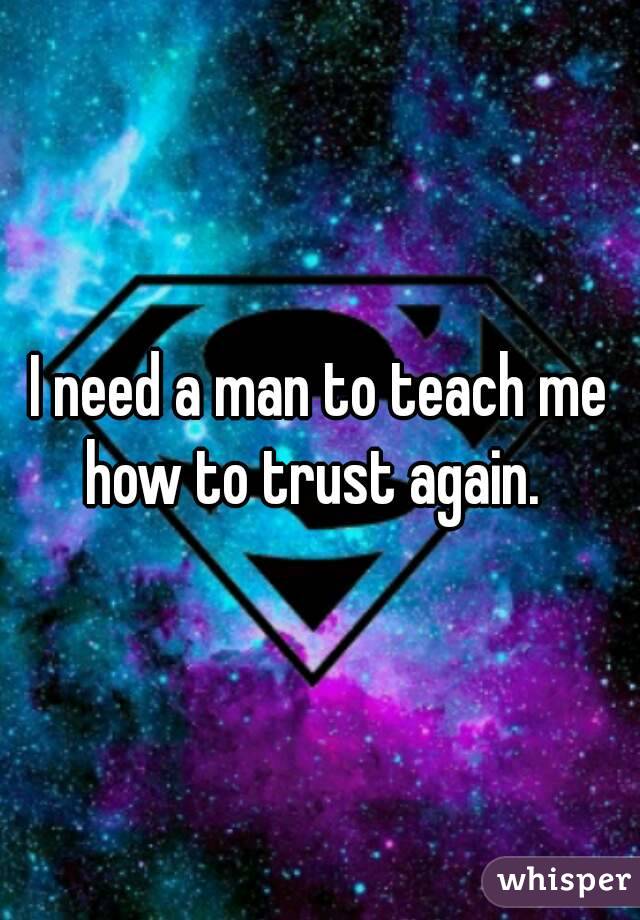 I need a man to teach me how to trust again.  