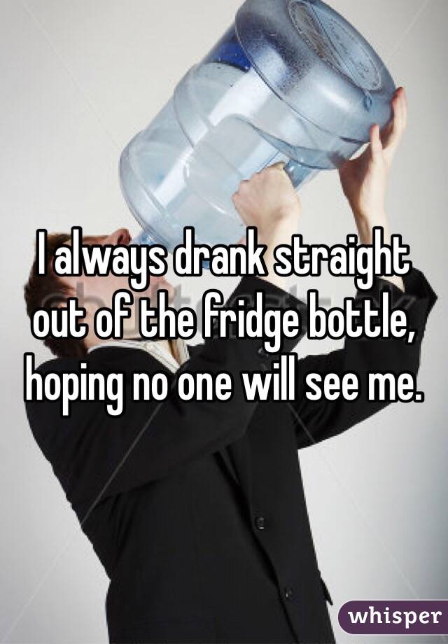 I always drank straight out of the fridge bottle, hoping no one will see me.