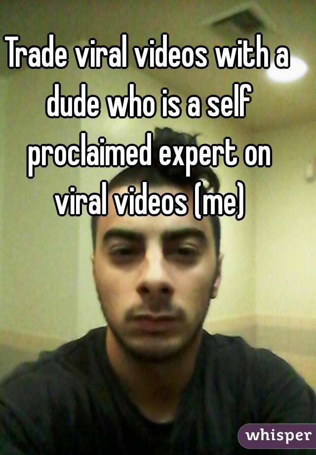 Trade viral videos with a dude who is a self proclaimed expert on viral videos (me)
