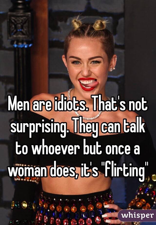 Men are idiots. That's not surprising. They can talk to whoever but once a woman does, it's "flirting" 