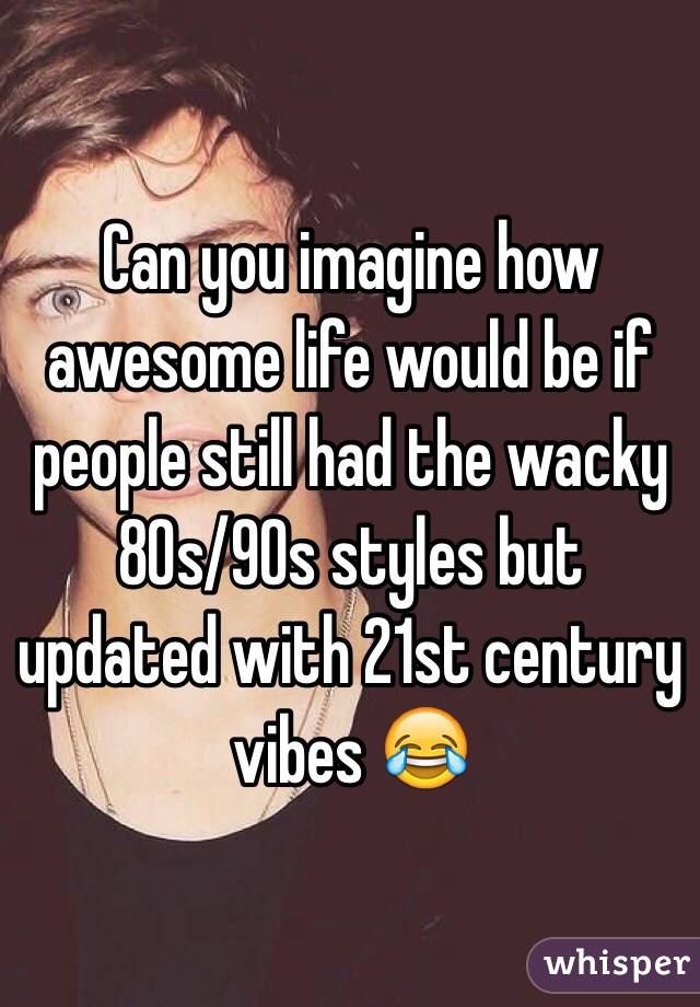 Can you imagine how awesome life would be if people still had the wacky 80s/90s styles but updated with 21st century vibes 😂