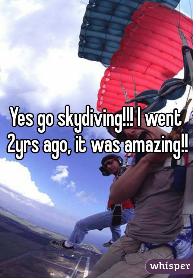 Yes go skydiving!!! I went 2yrs ago, it was amazing!!