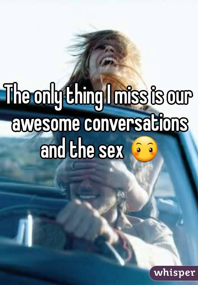 The only thing I miss is our awesome conversations and the sex 😶
