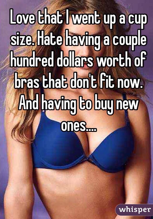 Love that I went up a cup size. Hate having a couple hundred dollars worth of bras that don't fit now. And having to buy new ones....