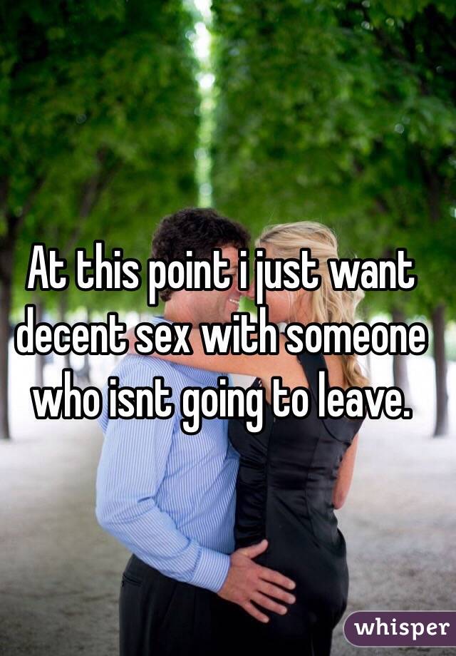 At this point i just want decent sex with someone who isnt going to leave. 