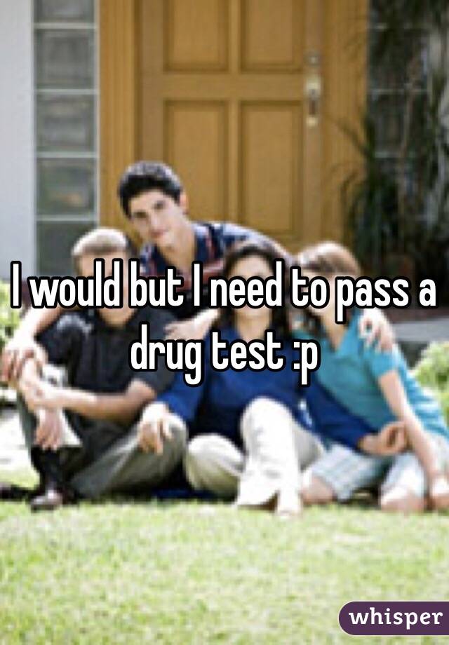 I would but I need to pass a drug test :p