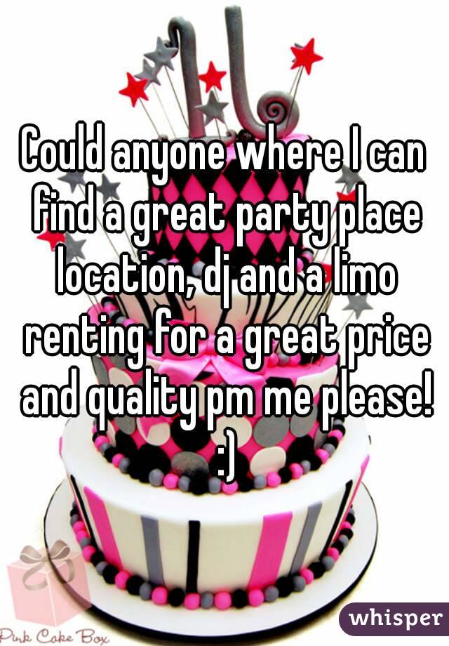 Could anyone where I can find a great party place location, dj and a limo renting for a great price and quality pm me please! :)