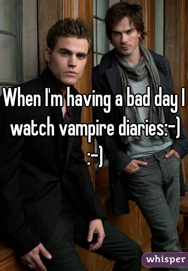 When I'm having a bad day I watch vampire diaries:-) :-)