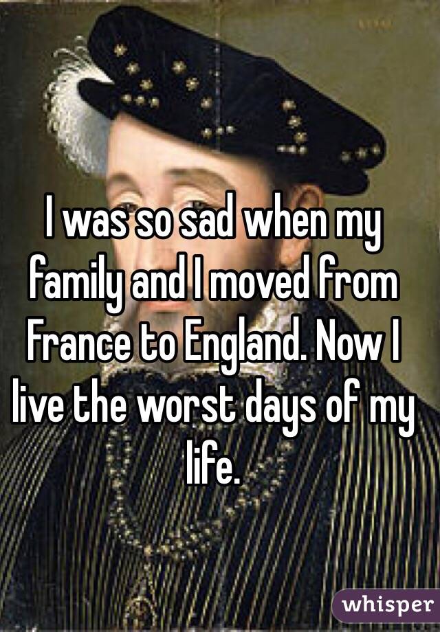 I was so sad when my family and I moved from France to England. Now I live the worst days of my life.